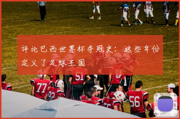 评论巴西世界杯夺冠史：这些年份定义了足球王国