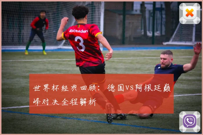 世界杯经典回顾：德国vs阿根廷巅峰对决全程解析