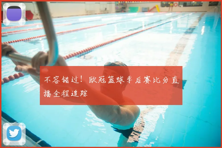 不容错过！欧冠篮球季后赛比分直播全程追踪