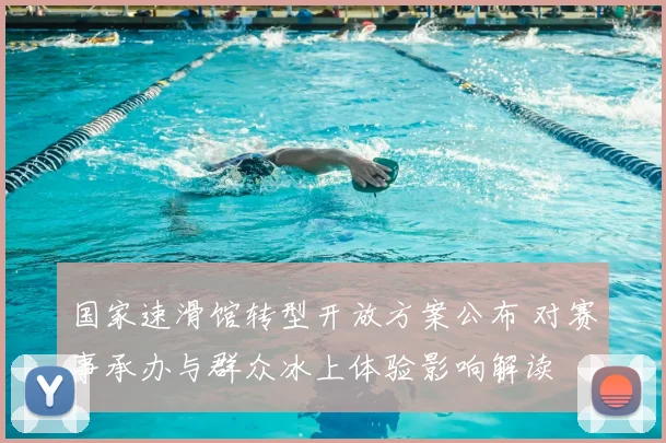 国家速滑馆转型开放方案公布 对赛事承办与群众冰上体验影响解读