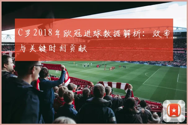 C罗2018年欧冠进球数据解析：效率与关键时刻贡献
