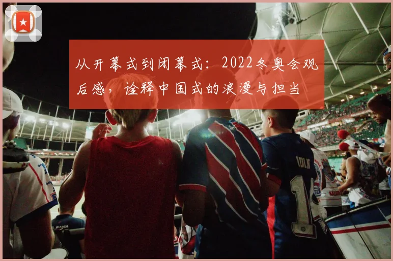从开幕式到闭幕式:2022冬奥会观后感,诠释中国式的浪漫与担当