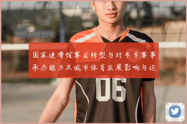 国家速滑馆赛后转型与对冬季赛事承办能力及城市体育发展影响与运营看点
