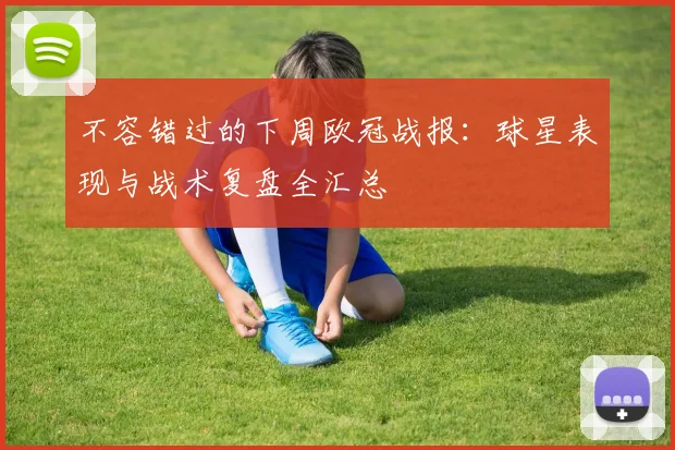 不容错过的下周欧冠战报：球星表现与战术复盘全汇总