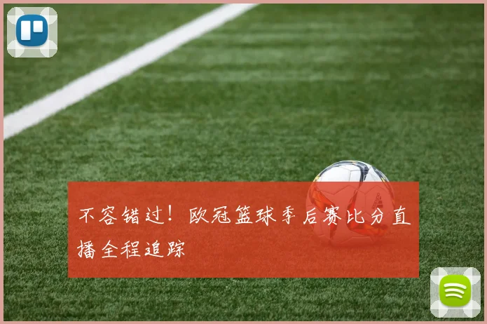 不容错过！欧冠篮球季后赛比分直播全程追踪