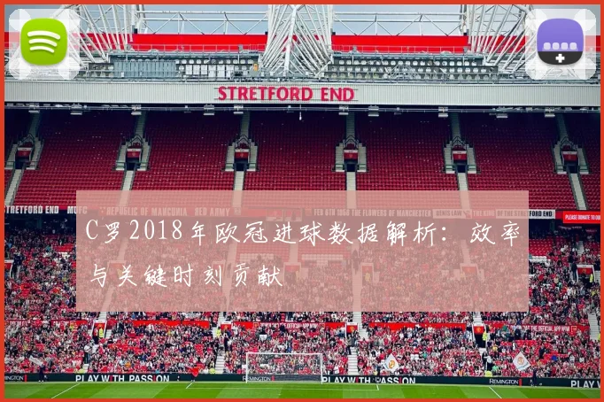 C罗2018年欧冠进球数据解析：效率与关键时刻贡献