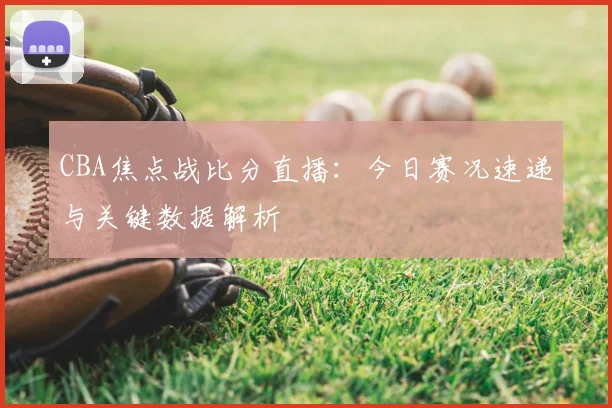 CBA焦点战比分直播：今日赛况速递与关键数据解析