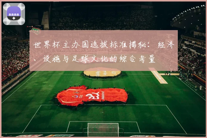 世界杯主办国选拔标准揭秘：经济、设施与足球文化的综合考量