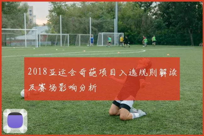 2018亚运会奇葩项目入选规则解读及赛场影响分析