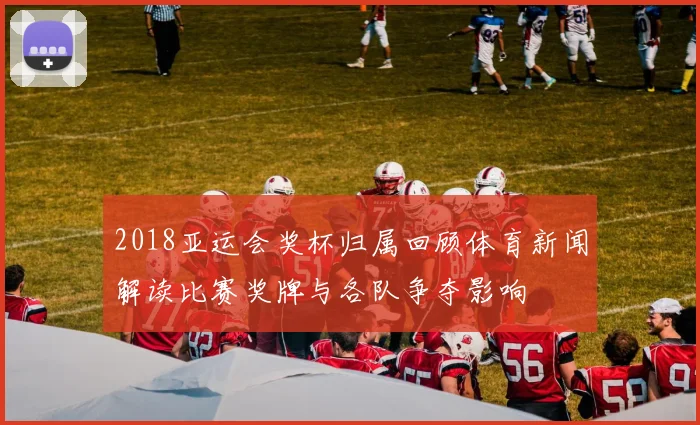 2018亚运会奖杯归属回顾体育新闻解读比赛奖牌与各队争夺影响