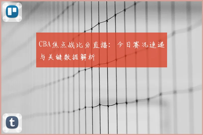 CBA焦点战比分直播：今日赛况速递与关键数据解析