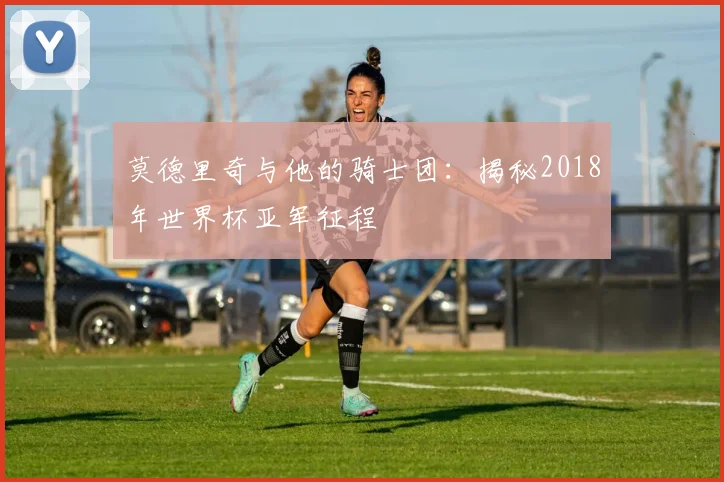 莫德里奇与他的骑士团：揭秘2018年世界杯亚军征程