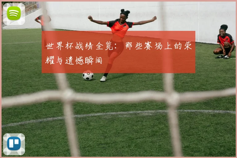 世界杯战绩全览：那些赛场上的荣耀与遗憾瞬间