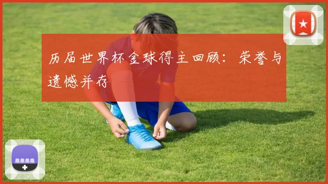 历届世界杯金球得主回顾：荣誉与遗憾并存