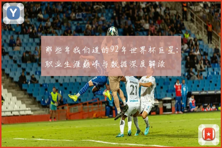 那些年我们追的92年世界杯巨星：职业生涯巅峰与数据深度解读