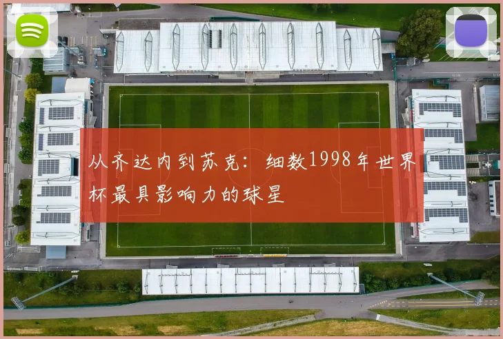 从齐达内到苏克：细数1998年世界杯最具影响力的球星