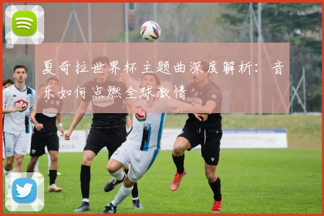 夏奇拉世界杯主题曲深度解析：音乐如何点燃全球激情