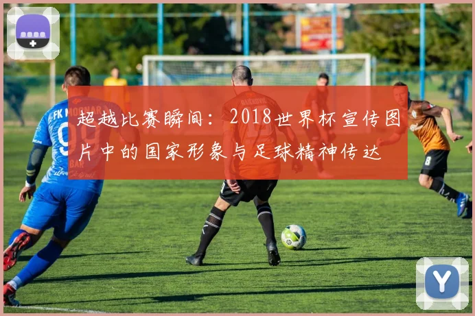 超越比赛瞬间：2018世界杯宣传图片中的国家形象与足球精神传达
