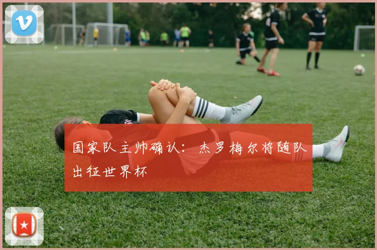 国家队主帅确认：杰罗梅尔将随队出征世界杯