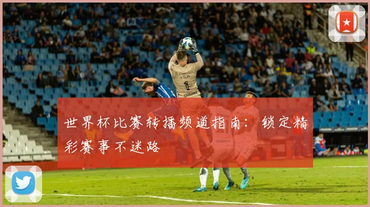 世界杯比赛转播频道指南：锁定精彩赛事不迷路