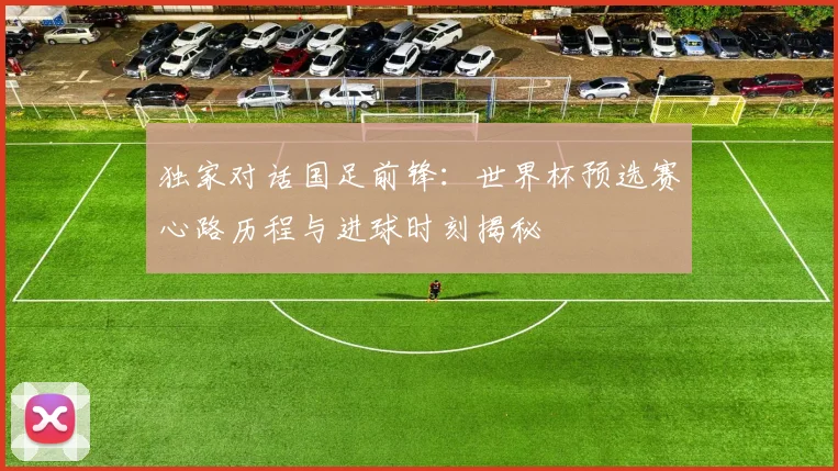 独家对话国足前锋：世界杯预选赛心路历程与进球时刻揭秘