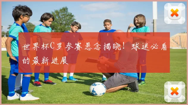 世界杯C罗参赛悬念揭晓！球迷必看的最新进展