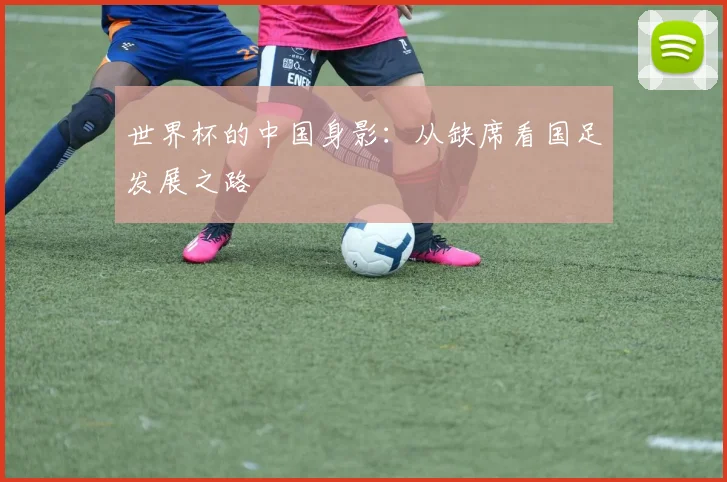 世界杯的中国身影：从缺席看国足发展之路