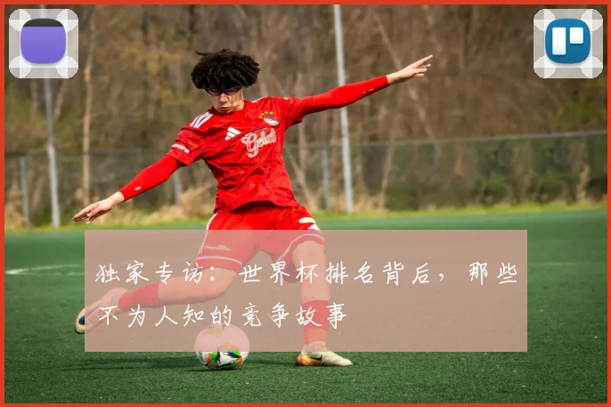 独家专访：世界杯排名背后，那些不为人知的竞争故事