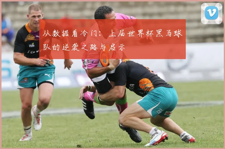 从数据看冷门：上届世界杯黑马球队的逆袭之路与启示