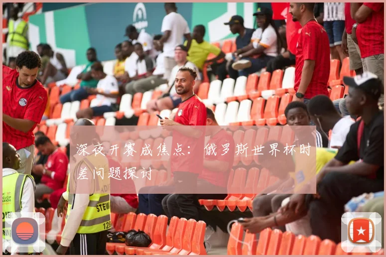 深夜开赛成焦点：俄罗斯世界杯时差问题探讨