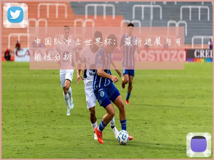 中国队冲击世界杯：最新进展与可能性分析