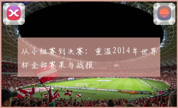 从小组赛到决赛：重温2014年世界杯全部赛果与战报
