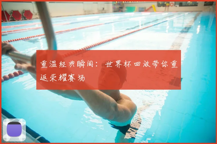 重温经典瞬间：世界杯回放带你重返荣耀赛场