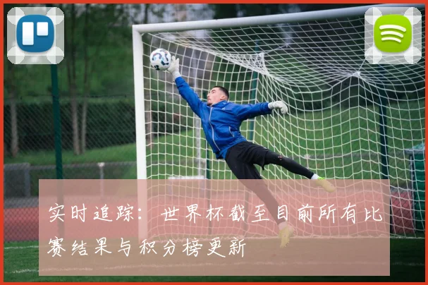 实时追踪：世界杯截至目前所有比赛结果与积分榜更新