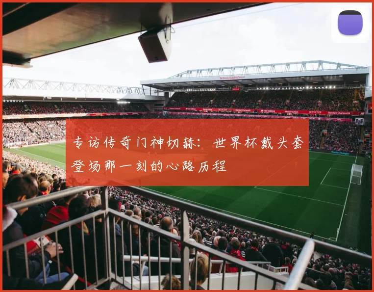 专访传奇门神切赫:世界杯戴头套登场那一刻的心路历程