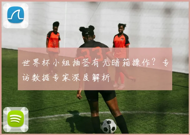 世界杯小组抽签有无暗箱操作?专访数据专家深度解析
