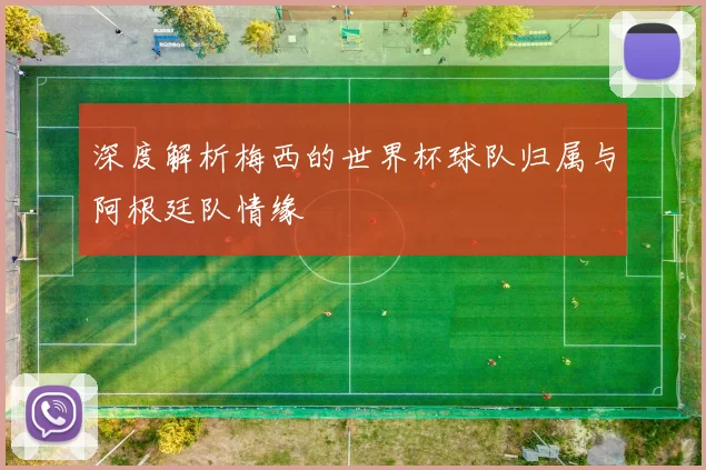 深度解析梅西的世界杯球队归属与阿根廷队情缘