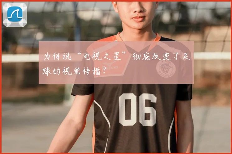 为何说“电视之星”彻底改变了足球的视觉传播?