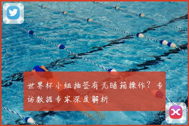 世界杯小组抽签有无暗箱操作?专访数据专家深度解析