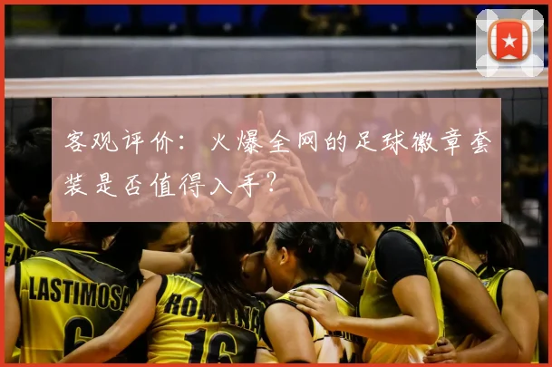 客观评价：火爆全网的足球徽章套装是否值得入手？