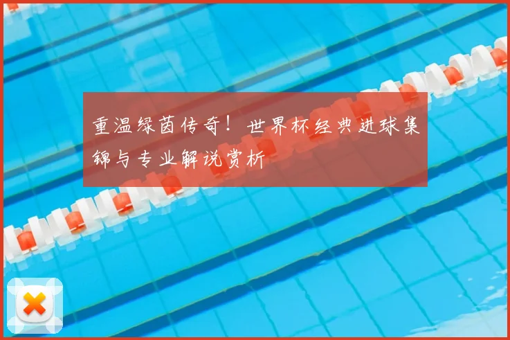 重温绿茵传奇!世界杯经典进球集锦与专业解说赏析