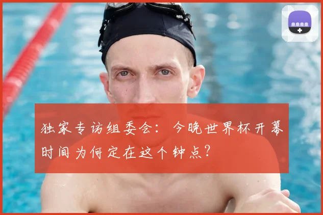 独家专访组委会:今晚世界杯开幕时间为何定在这个钟点?