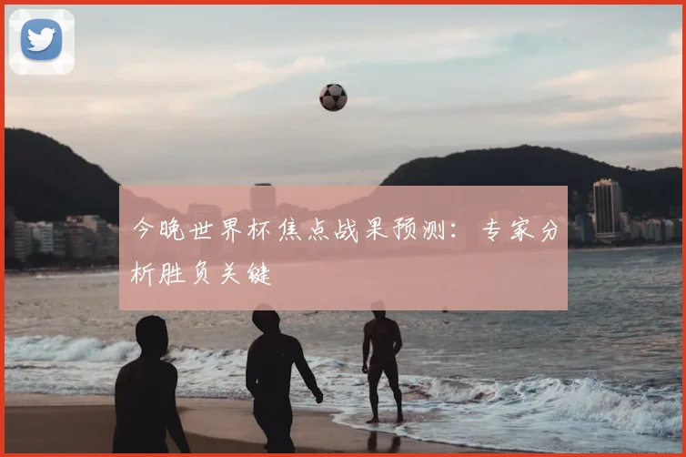 今晚世界杯焦点战果预测：专家分析胜负关键