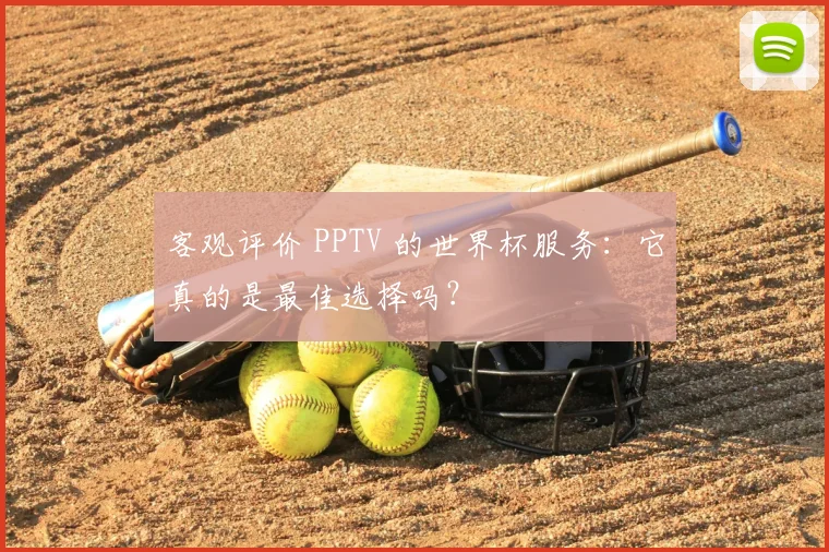 客观评价 PPTV 的世界杯服务：它真的是最佳选择吗？
