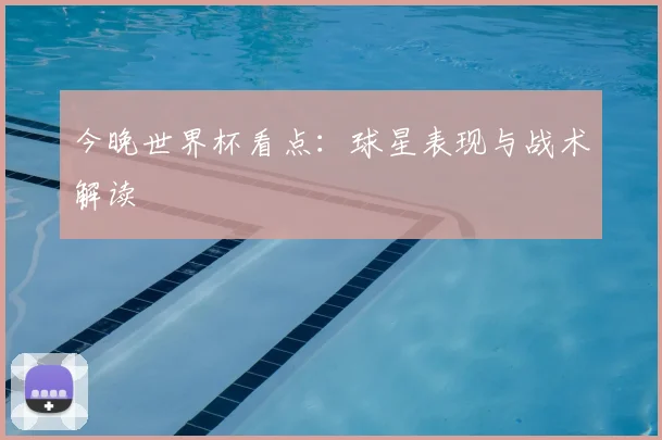 今晚世界杯看点：球星表现与战术解读