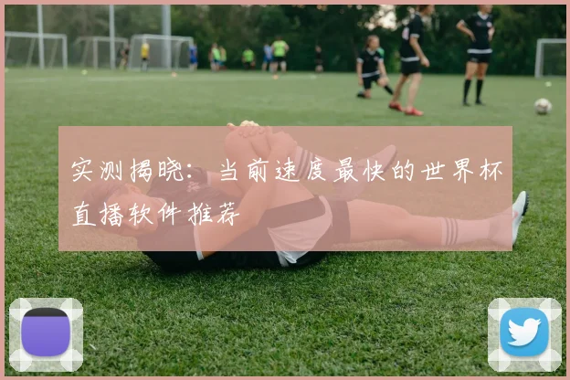 实测揭晓：当前速度最快的世界杯直播软件推荐