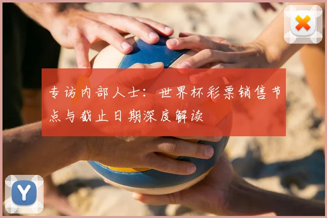 专访内部人士:世界杯彩票销售节点与截止日期深度解读