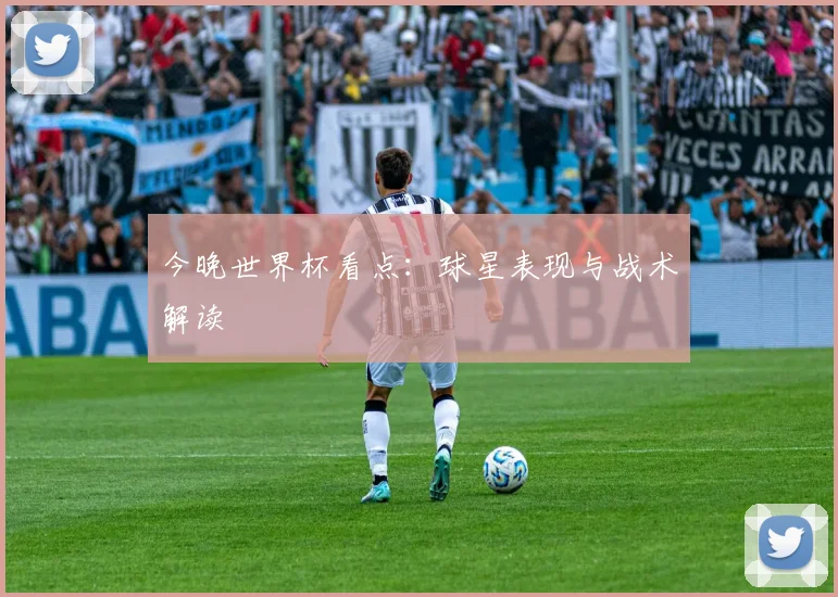 今晚世界杯看点：球星表现与战术解读