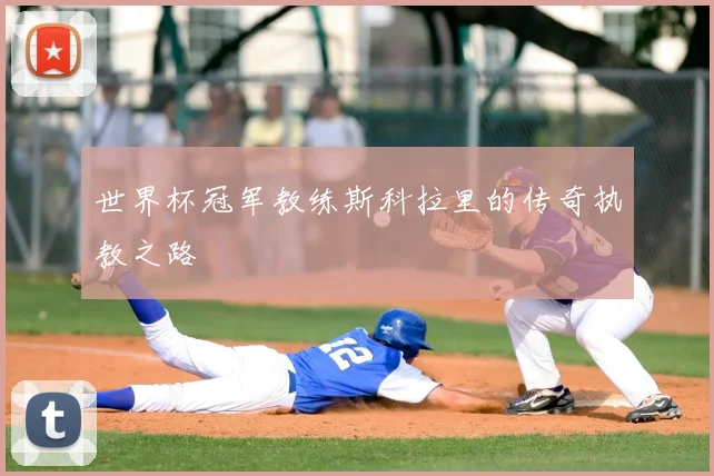 世界杯冠军教练斯科拉里的传奇执教之路