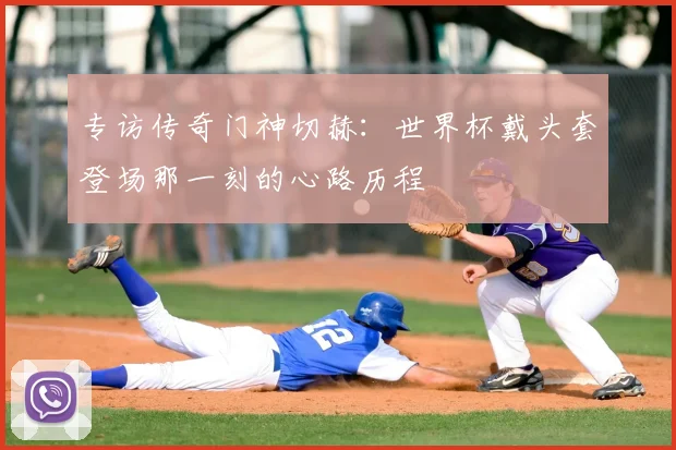 专访传奇门神切赫:世界杯戴头套登场那一刻的心路历程